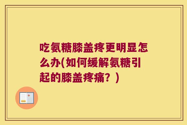 吃氨糖膝盖疼更明显怎么办(如何缓解氨糖引起的膝盖疼痛?)