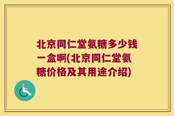 北京同仁堂氨糖多少钱一盒啊(北京同仁堂氨糖价格及其用途介绍)