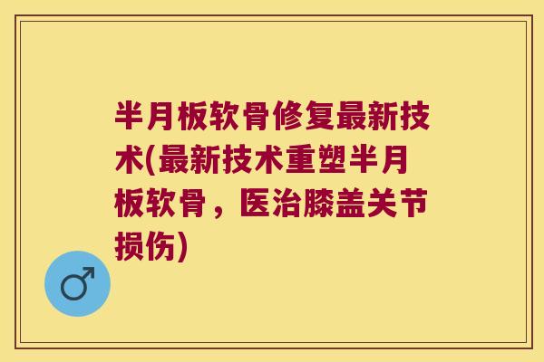 半月板软骨修复最新技术(最新技术重塑半月板软骨,医治膝盖关节损伤)