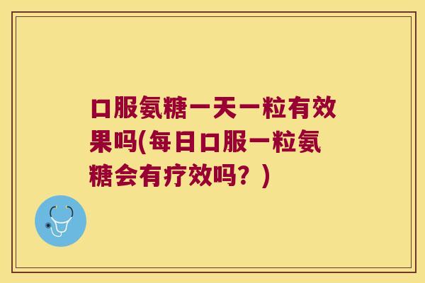 口服氨糖一天一粒有效果吗(每日口服一粒氨糖会有疗效吗?)
