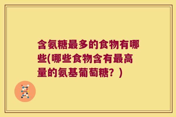含氨糖最多的食物有哪些(哪些食物含有最高量的氨基葡萄糖?)