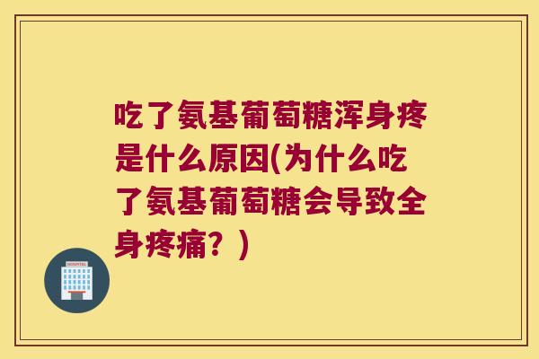 吃了氨基葡萄糖浑身疼是什么原因(为什么吃了氨基葡萄糖会导致全身疼痛?)