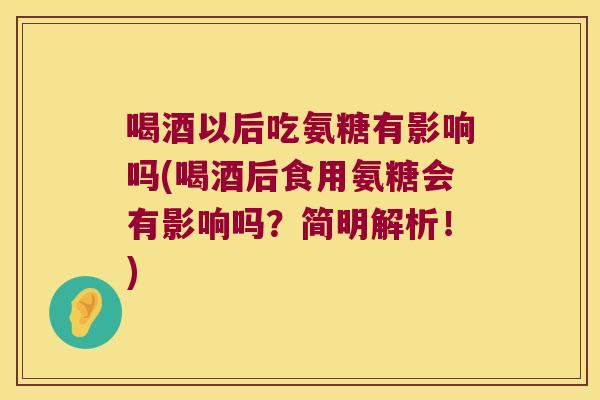 喝酒以后吃氨糖有影响吗(喝酒后食用氨糖会有影响吗?简明解析!)