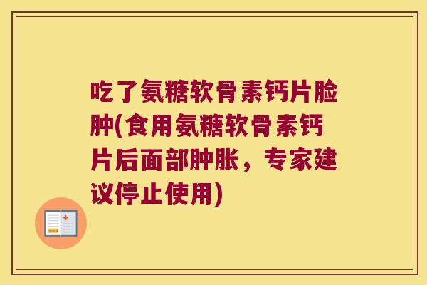 吃了氨糖软骨素钙片脸肿(食用氨糖软骨素钙片后面部肿胀,专家建议停止使用)