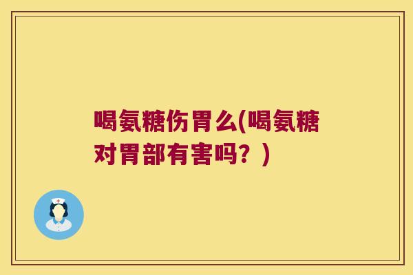 喝氨糖伤胃么(喝氨糖对胃部有害吗?)