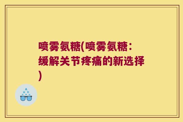 喷雾氨糖(喷雾氨糖:缓解关节疼痛的新选择)