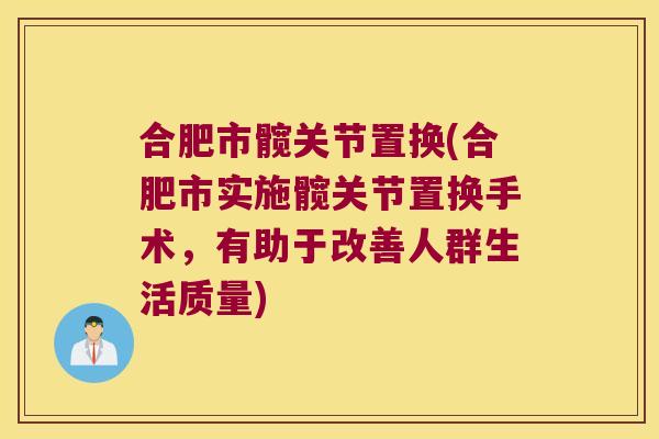 合肥市髋关节置换(合肥市实施髋关节置换手术,有助于改善人群生活质量) 合肥市髋关节置换(合肥市实施髋关节置换手术,有助于改善人群生活质量)