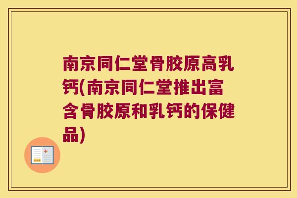 南京同仁堂骨胶原高乳钙(南京同仁堂推出富含骨胶原和乳钙的保健品)