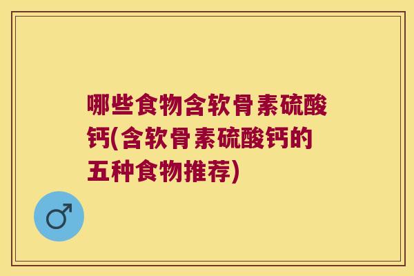 哪些食物含软骨素硫酸钙(含软骨素硫酸钙的五种食物推荐)