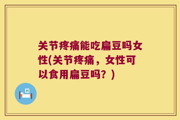关节疼痛能吃扁豆吗女性(关节疼痛,女性可以食用扁豆吗?)