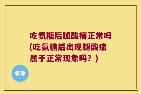 吃氨糖后腿酸痛正常吗(吃氨糖后出现腿酸痛属于正常现象吗?)