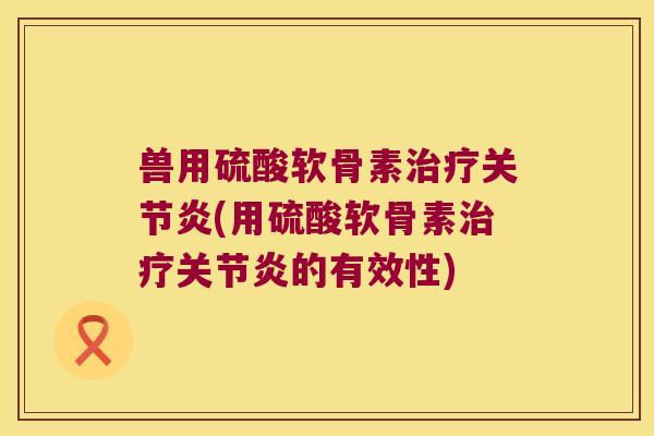 兽用硫酸软骨素治疗关节炎(用硫酸软骨素治疗关节炎的有效性)
