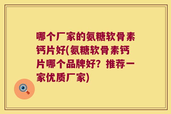 哪个厂家的氨糖软骨素钙片好(氨糖软骨素钙片哪个品牌好？推荐一家优质厂家)