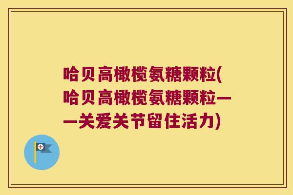 哈贝高橄榄氨糖颗粒(哈贝高橄榄氨糖颗粒——关爱关节留住活力)