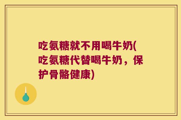 吃氨糖就不用喝牛奶(吃氨糖代替喝牛奶,保护骨骼健康)