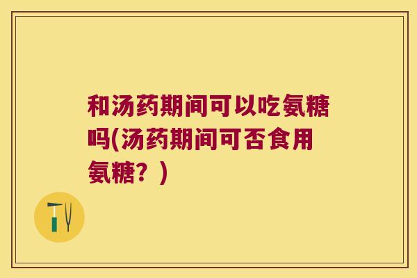 和汤药期间可以吃氨糖吗(汤药期间可否食用氨糖?)