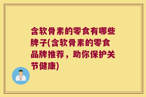 含软骨素的零食有哪些牌子(含软骨素的零食品牌推荐,助你保护关节健康)