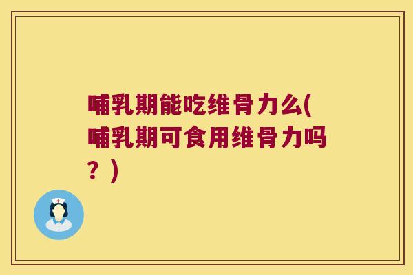 哺乳期能吃维骨力么(哺乳期可食用维骨力吗?)
