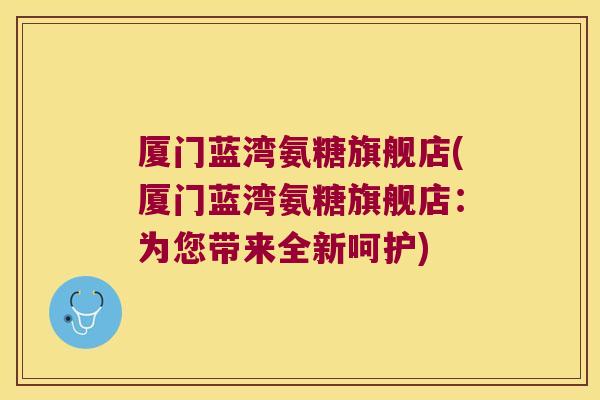 厦门蓝湾氨糖旗舰店(厦门蓝湾氨糖旗舰店:为您带来全新呵护)