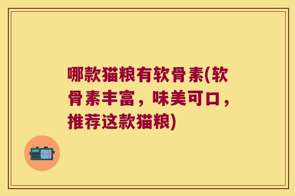 哪款猫粮有软骨素(软骨素丰富,味美可口,推荐这款猫粮)