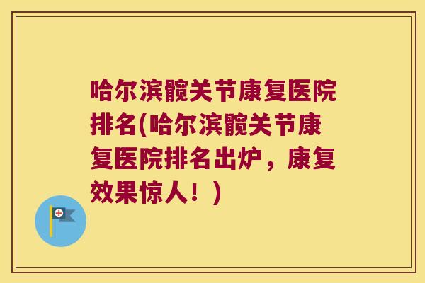 哈尔滨髋关节康复医院排名(哈尔滨髋关节康复医院排名出炉,康复效果惊人!)