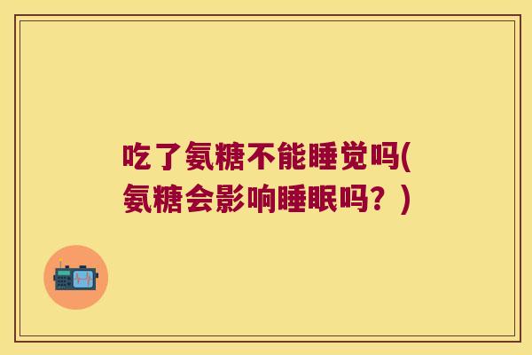 吃了氨糖不能睡觉吗(氨糖会影响睡眠吗?)