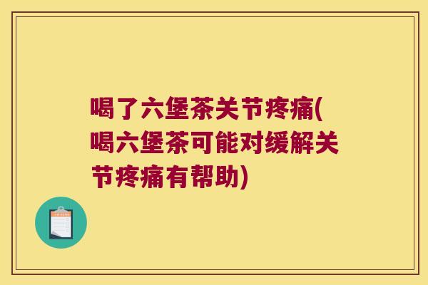喝了六堡茶关节疼痛(喝六堡茶可能对缓解关节疼痛有帮助)