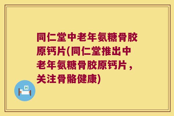 同仁堂中老年氨糖骨胶原钙片(同仁堂推出中老年氨糖骨胶原钙片,关注骨骼健康)