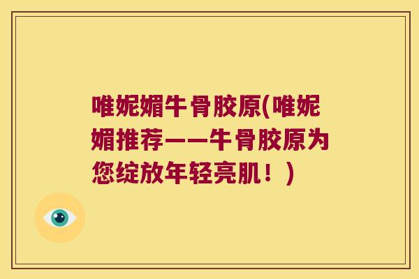 唯妮媚牛骨胶原(唯妮媚推荐——牛骨胶原为您绽放年轻亮肌！)