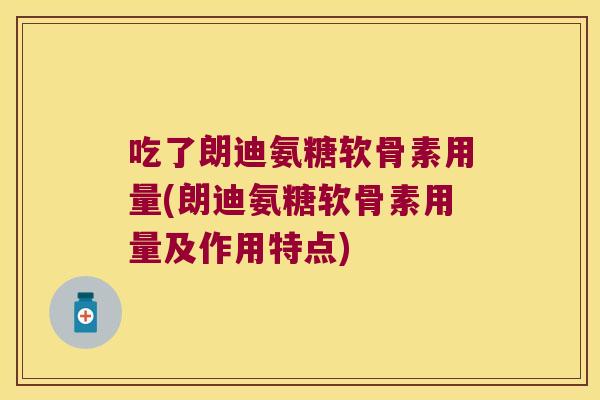 吃了朗迪氨糖软骨素用量(朗迪氨糖软骨素用量及作用特点) 吃了朗迪氨糖软骨素用量(朗迪氨糖软骨素用量及作用特点)