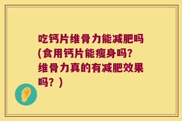 吃钙片维骨力能减肥吗(食用钙片能瘦身吗?维骨力真的有减肥效果吗?)