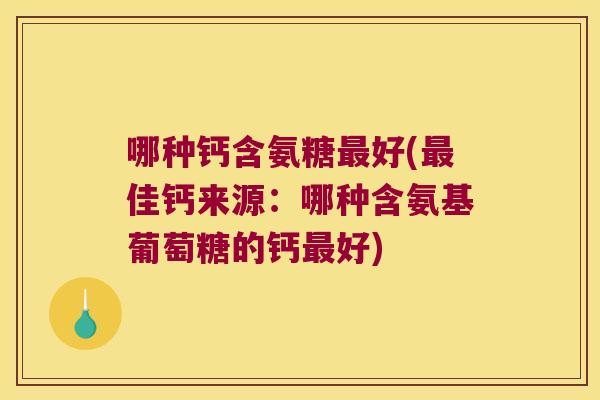 哪种钙含氨糖最好(最佳钙来源：哪种含氨基葡萄糖的钙最好)