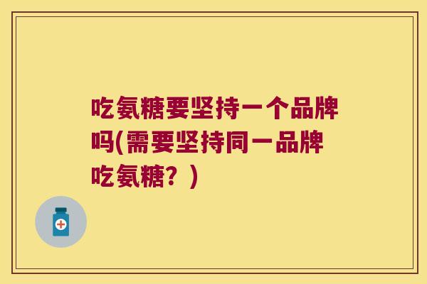 吃氨糖要坚持一个品牌吗(需要坚持同一品牌吃氨糖?)