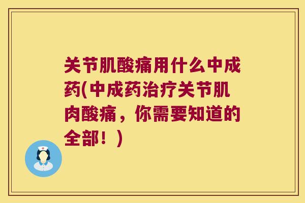 关节肌酸痛用什么中成药(中成药治疗关节肌肉酸痛,你需要知道的全部!)