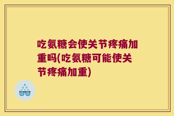 吃氨糖会使关节疼痛加重吗(吃氨糖可能使关节疼痛加重)