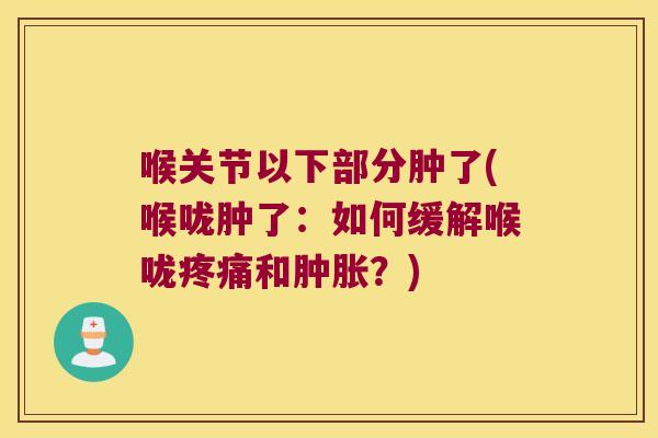 喉关节以下部分肿了(喉咙肿了:如何缓解喉咙疼痛和肿胀?)