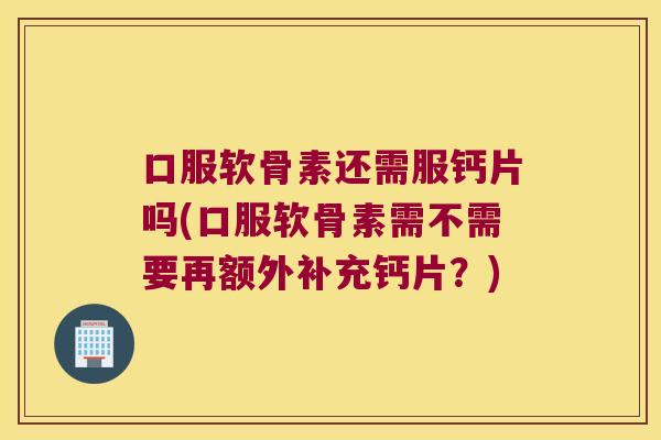 口服软骨素还需服钙片吗(口服软骨素需不需要再额外补充钙片?)