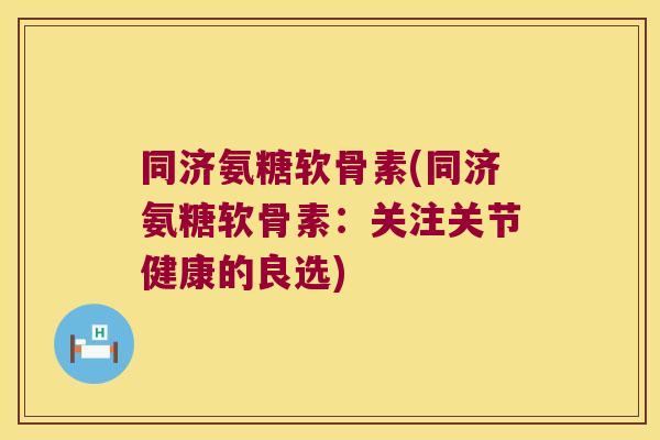 同济氨糖软骨素(同济氨糖软骨素:关注关节健康的良选)