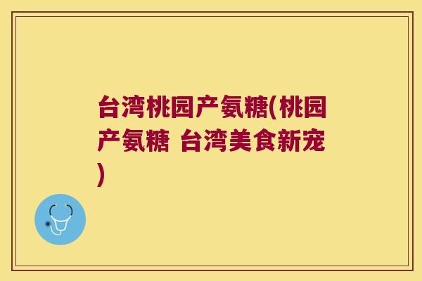 台湾桃园产氨糖(桃园产氨糖 台湾美食新宠)