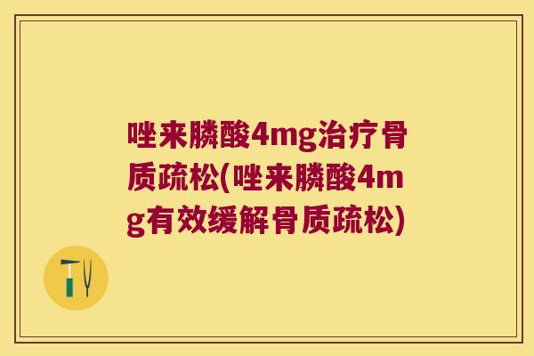 唑来膦酸4mg治疗骨质疏松(唑来膦酸4mg有效缓解骨质疏松)