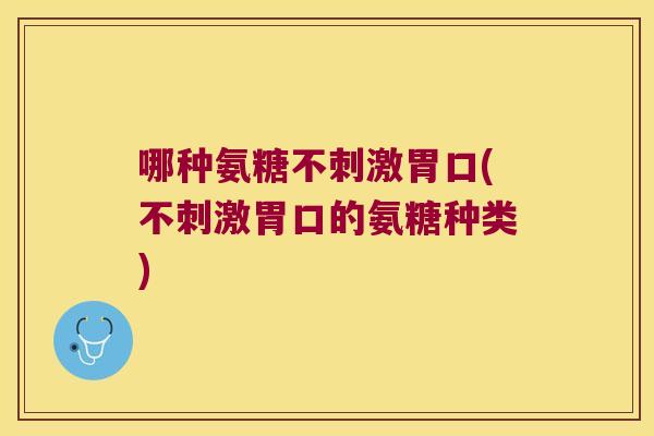 哪种氨糖不刺激胃口(不刺激胃口的氨糖种类)