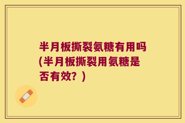 半月板撕裂氨糖有用吗(半月板撕裂用氨糖是否有效?)