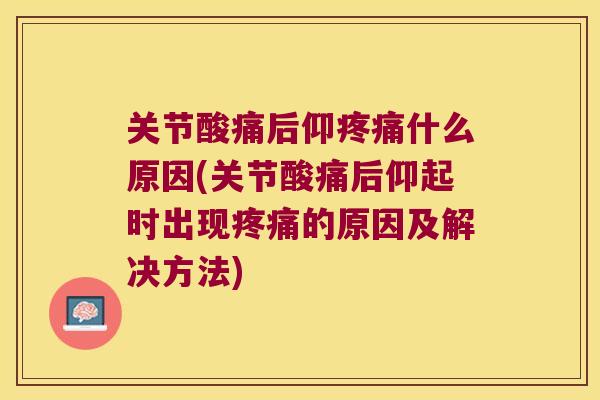 关节酸痛后仰疼痛什么原因(关节酸痛后仰起时出现疼痛的原因及解决方法)