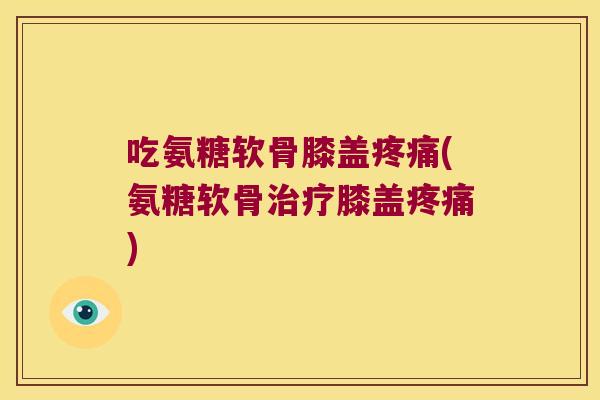 吃氨糖软骨膝盖疼痛(氨糖软骨治疗膝盖疼痛)