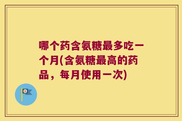哪个药含氨糖最多吃一个月(含氨糖最高的药品,每月使用一次)