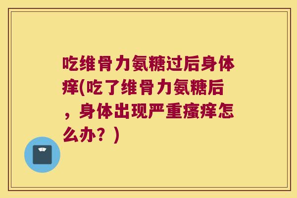吃维骨力氨糖过后身体痒(吃了维骨力氨糖后,身体出现严重瘙痒怎么办?)