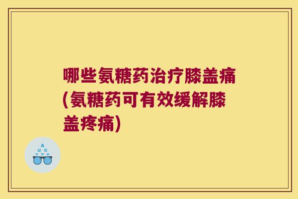 哪些氨糖药治疗膝盖痛(氨糖药可有效缓解膝盖疼痛)
