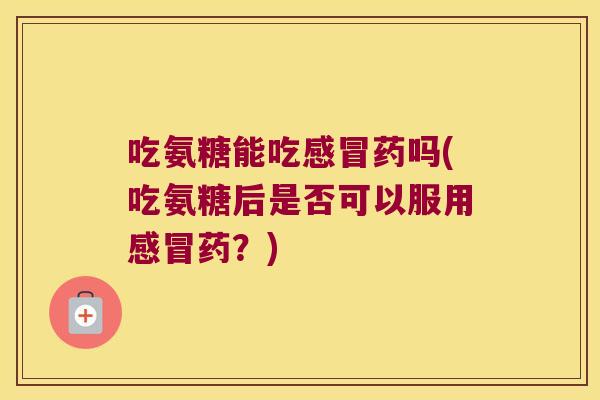 吃氨糖能吃感冒药吗(吃氨糖后是否可以服用感冒药?)