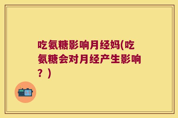 吃氨糖影响月经妈(吃氨糖会对月经产生影响?)