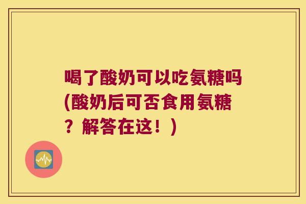 喝了酸奶可以吃氨糖吗(酸奶后可否食用氨糖?解答在这!)